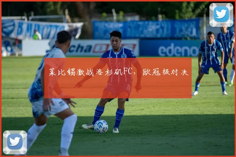 莱比锡激战洛杉矶FC,欧冠级对决