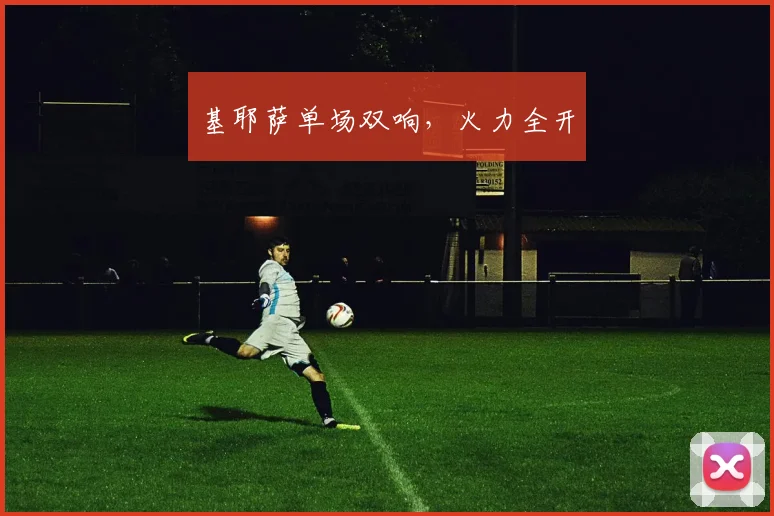 基耶萨单场双响，火力全开
