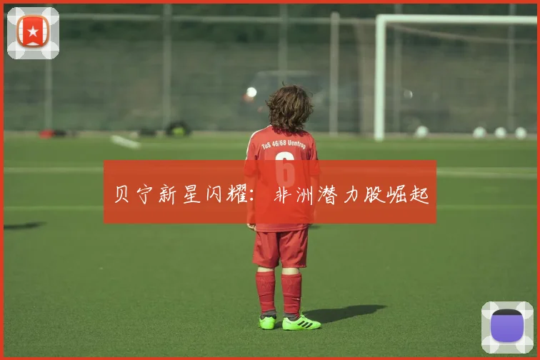 贝宁新星闪耀：非洲潜力股崛起