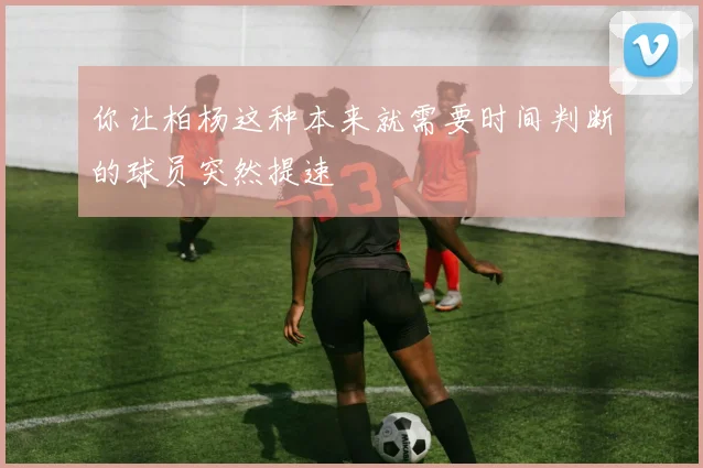 你让柏杨这种本来就需要时间判断的球员突然提速