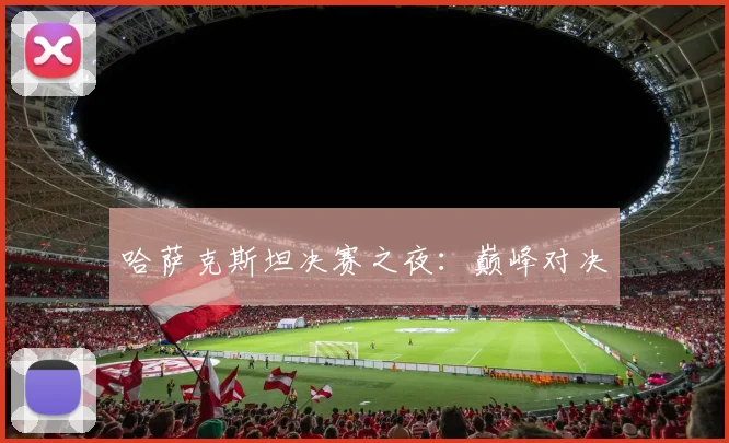 哈萨克斯坦决赛之夜：巅峰对决
