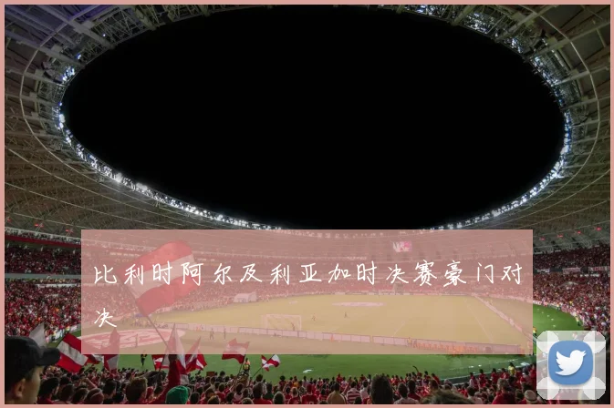 比利时阿尔及利亚加时决赛豪门对决