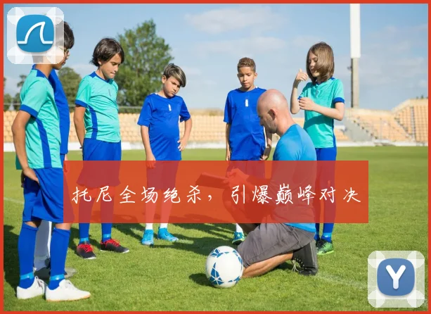 托尼全场绝杀，引爆巅峰对决