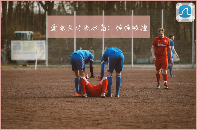 爱尔兰对决冰岛:强强碰撞