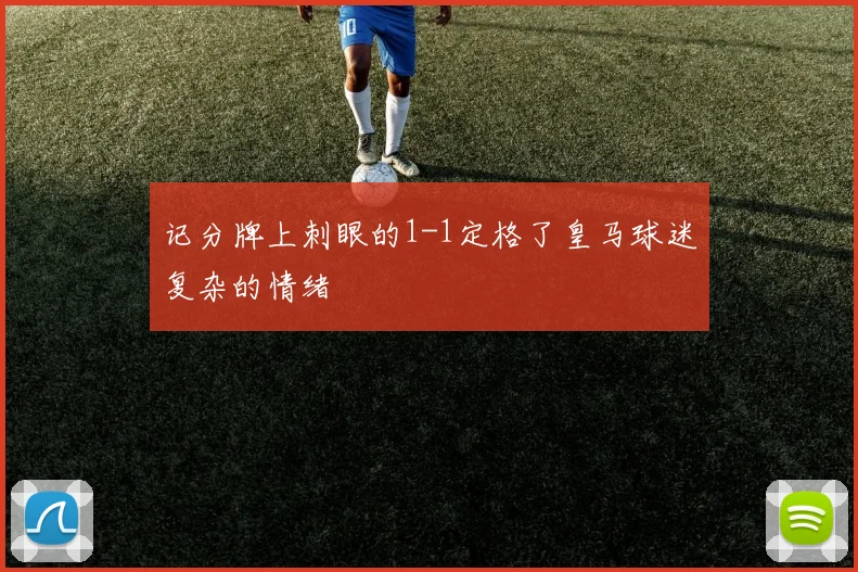 记分牌上刺眼的1-1定格了皇马球迷复杂的情绪