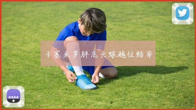 卡塞米罗胖虎头球越位赔率