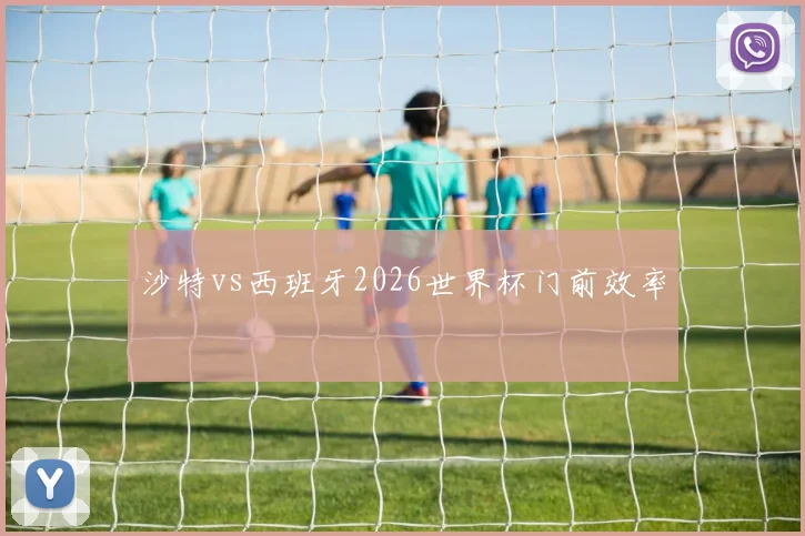 沙特vs西班牙2026世界杯门前效率