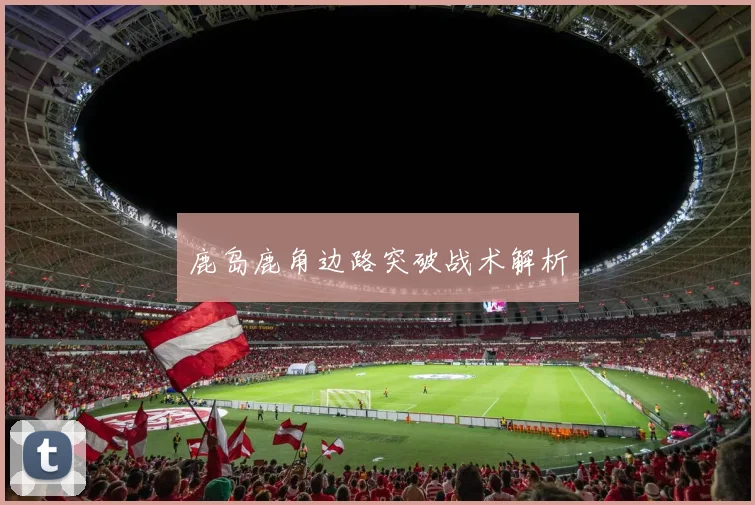 鹿岛鹿角边路突破战术解析