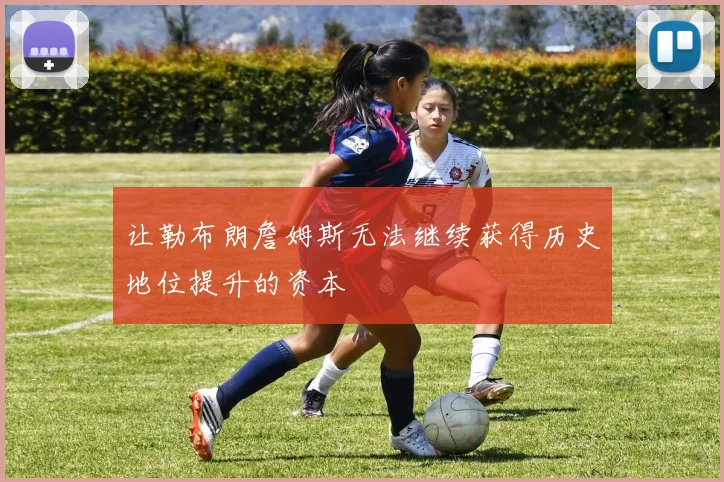 让勒布朗詹姆斯无法继续获得历史地位提升的资本
