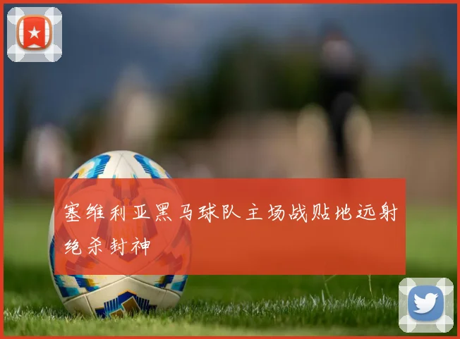 塞维利亚黑马球队主场战贴地远射绝杀封神