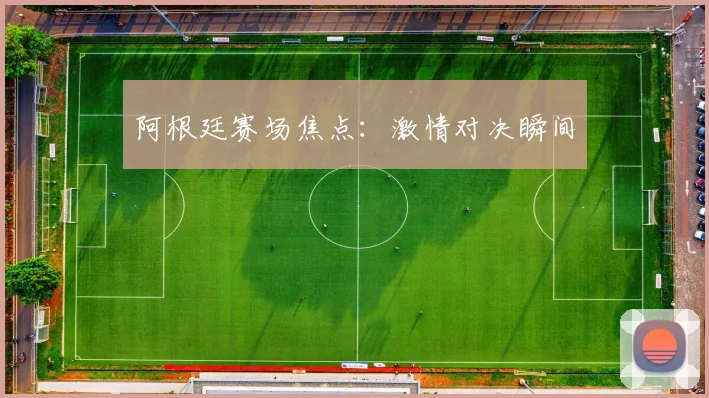 阿根廷赛场焦点：激情对决瞬间