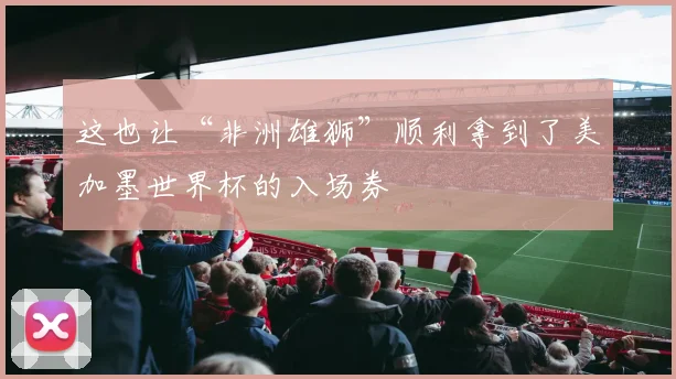 这也让“非洲雄狮”顺利拿到了美加墨世界杯的入场券