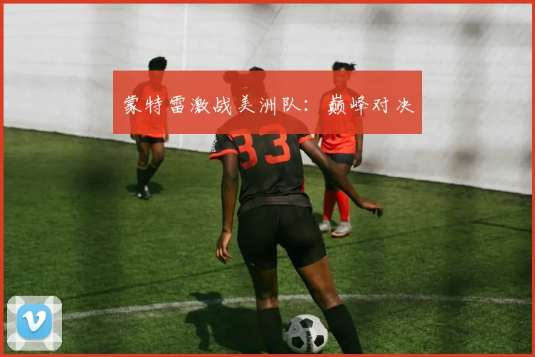 蒙特雷激战美洲队：巅峰对决