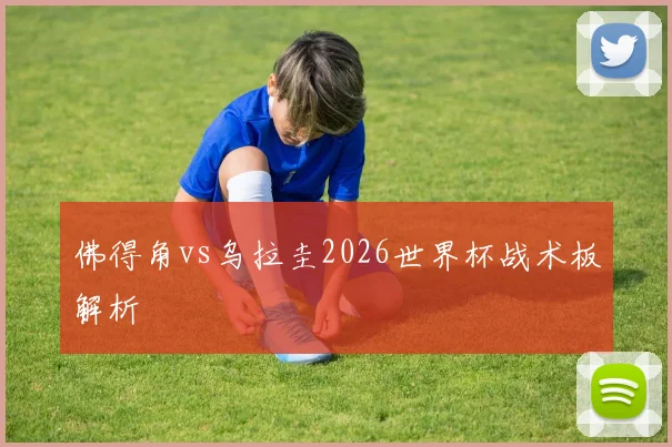 佛得角vs乌拉圭2026世界杯战术板解析