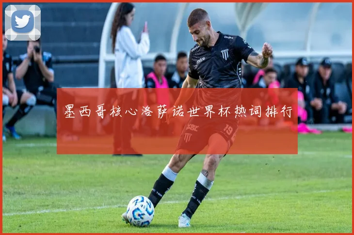 墨西哥核心洛萨诺世界杯热词排行