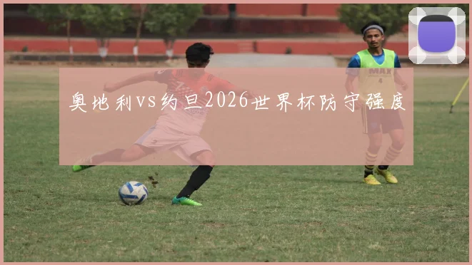 奥地利vs约旦2026世界杯防守强度