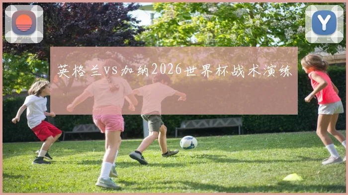 英格兰vs加纳2026世界杯战术演练