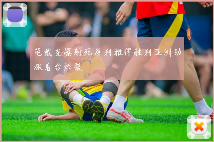 范戴克爆射死角利雅得胜利亚洲劲旅看台炸裂