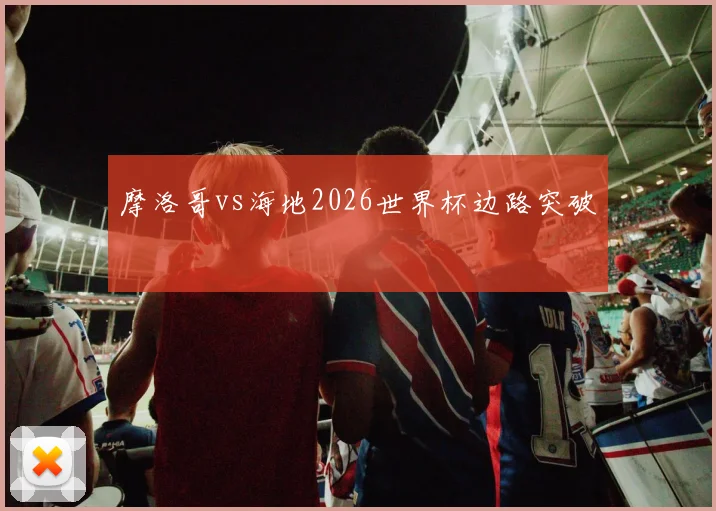 摩洛哥vs海地2026世界杯边路突破