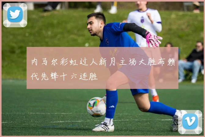 内马尔彩虹过人新月主场大胜布赖代先锋十六连胜