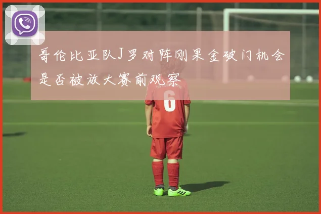 哥伦比亚队J罗对阵刚果金破门机会是否被放大赛前观察