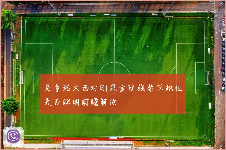 乌鲁诺夫面对刚果金防线禁区跑位是否聪明前瞻解读
