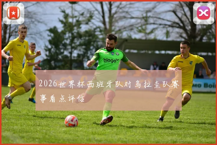 2026世界杯西班牙队对乌拉圭队赛事看点评估