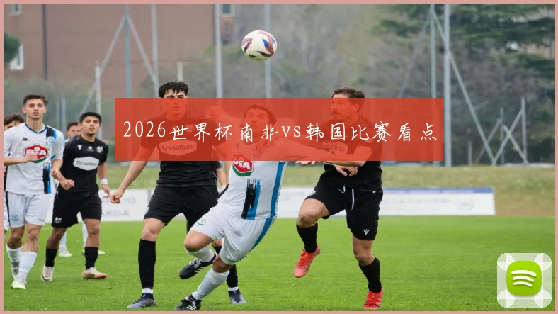2026世界杯南非vs韩国比赛看点