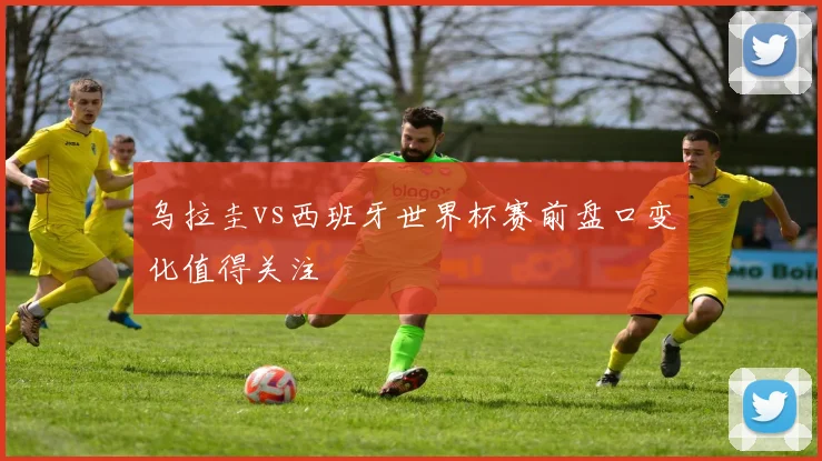 乌拉圭vs西班牙世界杯赛前盘口变化值得关注