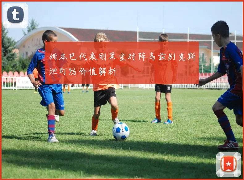 姆本巴代表刚果金对阵乌兹别克斯坦盯防价值解析
