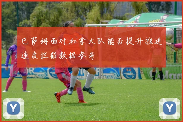 巴萨姆面对加拿大队能否提升推进速度拦截数据参考