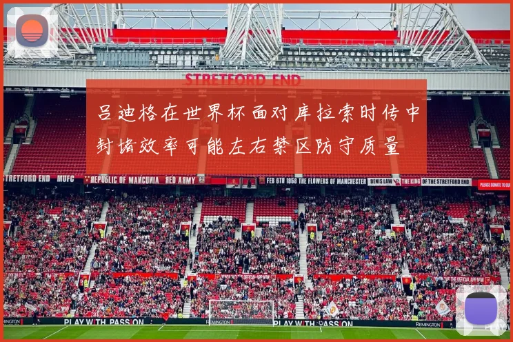 吕迪格在世界杯面对库拉索时传中封堵效率可能左右禁区防守质量