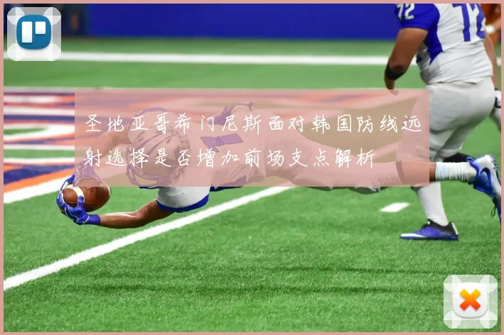 圣地亚哥希门尼斯面对韩国防线远射选择是否增加前场支点解析
