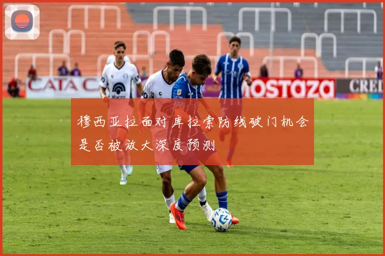 穆西亚拉面对库拉索防线破门机会是否被放大深度预测