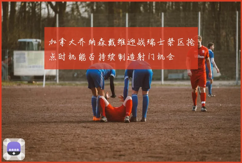 加拿大乔纳森戴维迎战瑞士禁区抢点时机能否持续制造射门机会