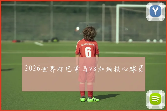 2026世界杯巴拿马vs加纳核心球员