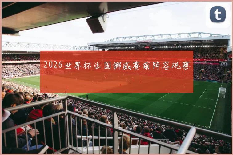 2026世界杯法国挪威赛前阵容观察