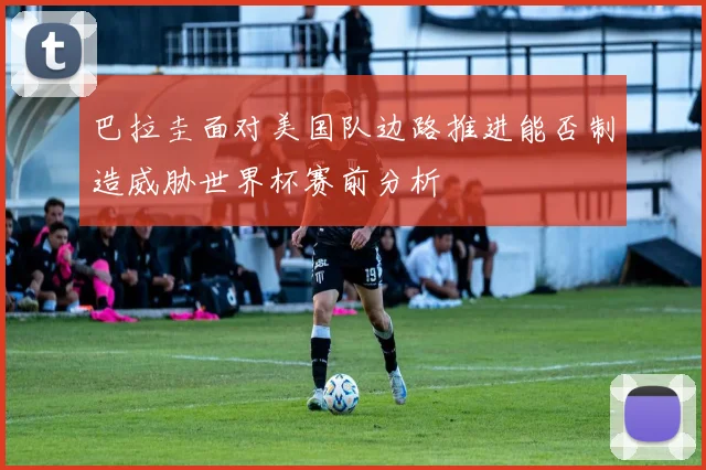 巴拉圭面对美国队边路推进能否制造威胁世界杯赛前分析