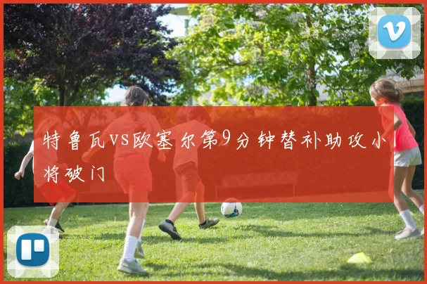 特鲁瓦vs欧塞尔第9分钟替补助攻小将破门
