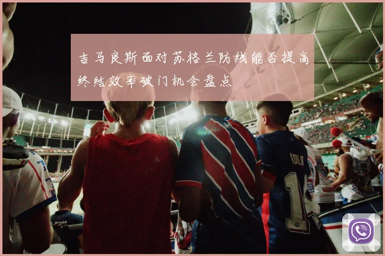 吉马良斯面对苏格兰防线能否提高终结效率破门机会盘点