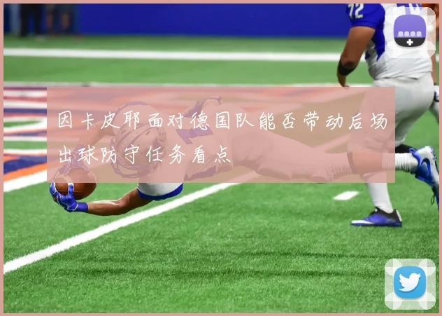 因卡皮耶面对德国队能否带动后场出球防守任务看点