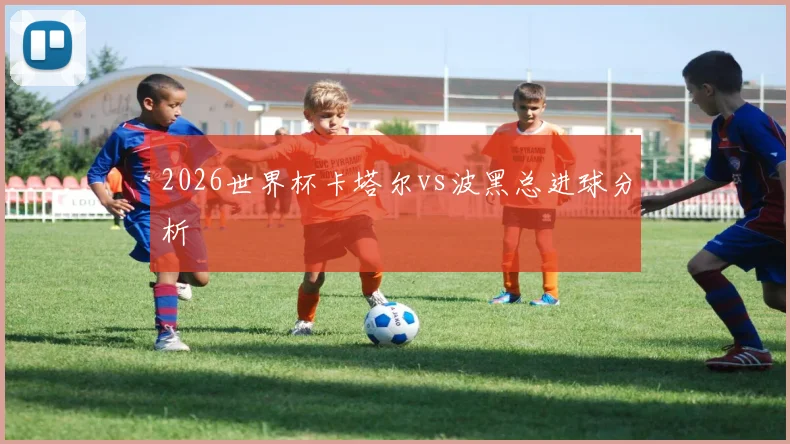 2026世界杯卡塔尔vs波黑总进球分析