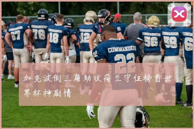 加克波倒三角助攻荷兰守住榜首世界杯神剧情