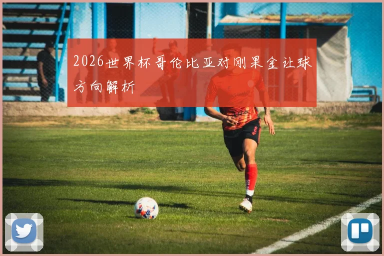 2026世界杯哥伦比亚对刚果金让球方向解析