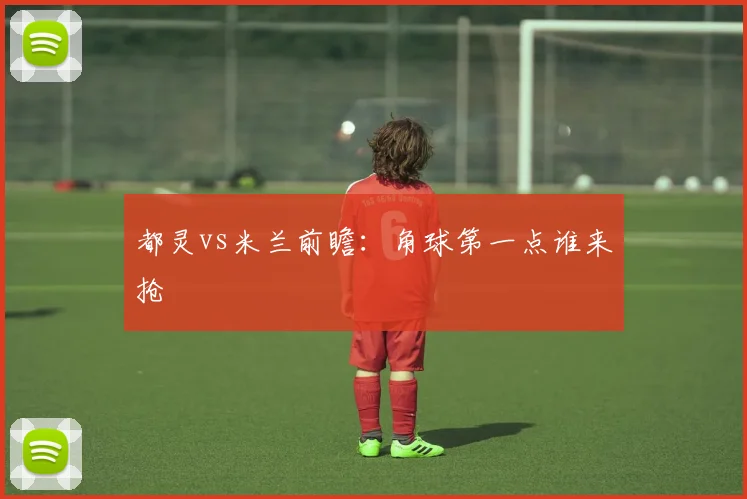 都灵vs米兰前瞻：角球第一点谁来抢