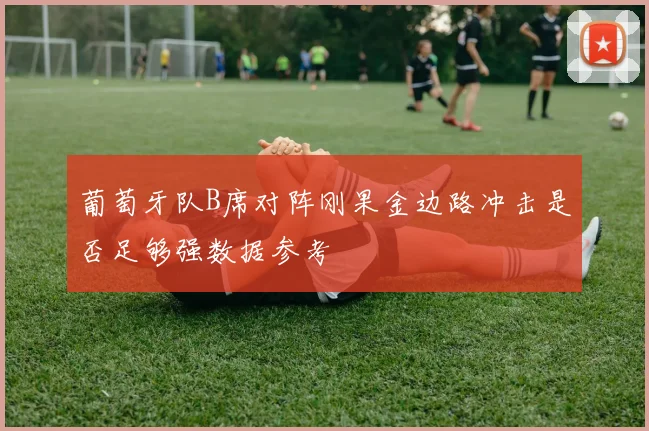 葡萄牙队B席对阵刚果金边路冲击是否足够强数据参考