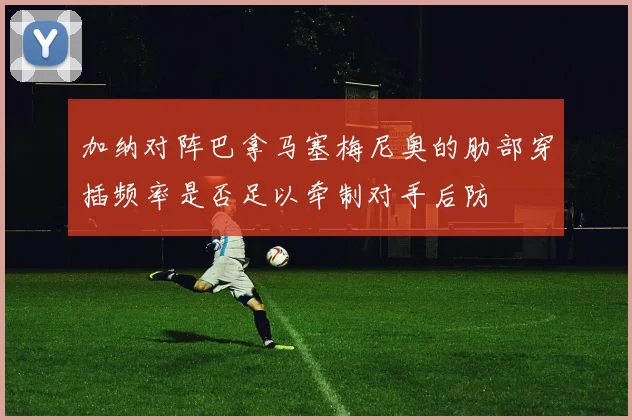 加纳对阵巴拿马塞梅尼奥的肋部穿插频率是否足以牵制对手后防