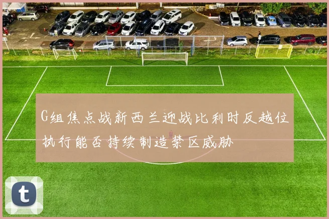 G组焦点战新西兰迎战比利时反越位执行能否持续制造禁区威胁
