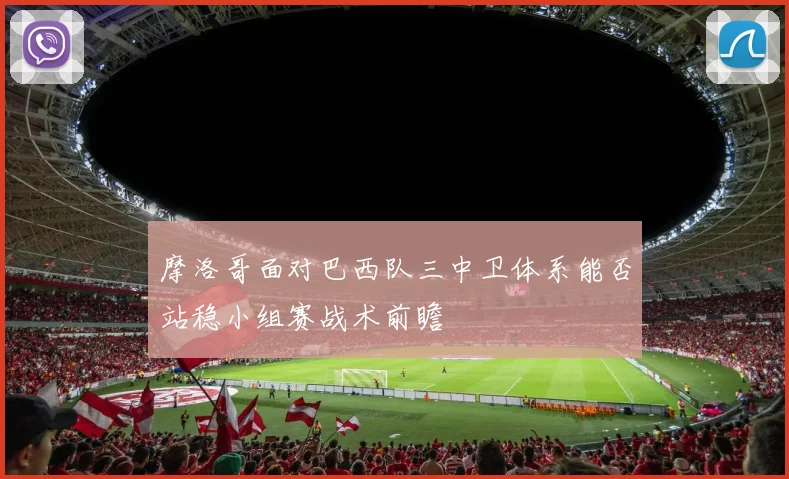 摩洛哥面对巴西队三中卫体系能否站稳小组赛战术前瞻
