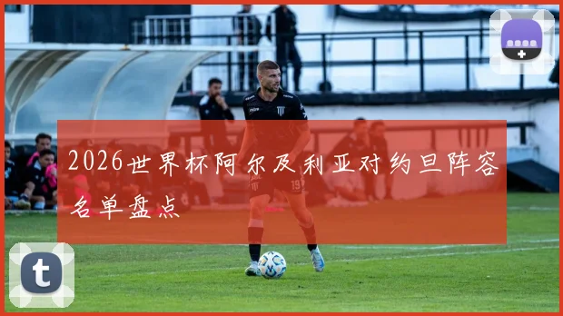 2026世界杯阿尔及利亚对约旦阵容名单盘点